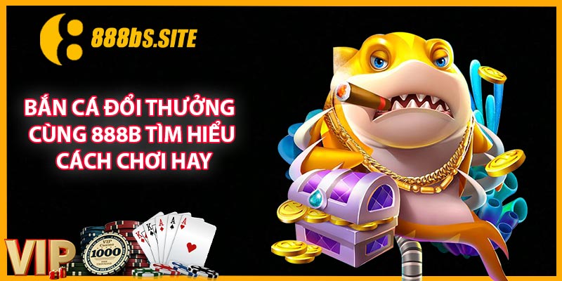 Bắn Cá Đổi Thưởng - Cùng 888B Tìm Hiểu Cách Chơi Hay