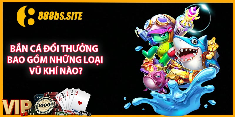 Bắn cá đổi thưởng bao gồm những loại vũ khí nào?