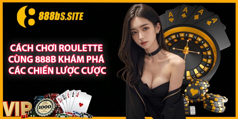 Cách Chơi Roulette - Cùng 888B Khám Phá Các Chiến Lược Cược