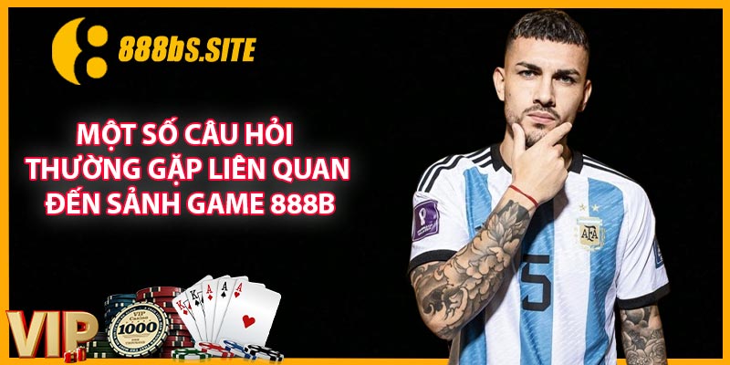 Một số câu hỏi thường gặp liên quan đến sảnh game 888b